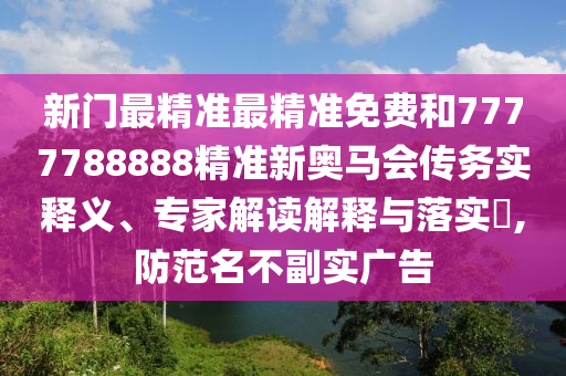 新門最精準最精準免費和7777788888精準新奧馬會傳務實釋義、專家解讀解釋與落實?,防范名不副實廣告